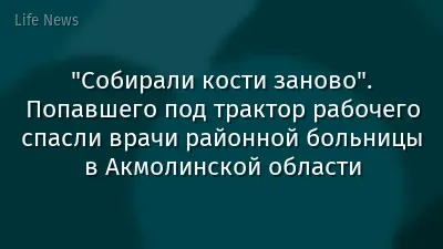 "Собирали кости заново". Попавшего под трактор рабочего спасли врачи районной больницы в Акмолинской области