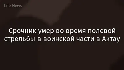 Срочник умер во время полевой стрельбы в воинской части в Актау