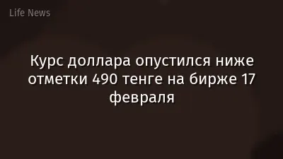 Курс доллара опустился ниже отметки 490 тенге на бирже 17 февраля