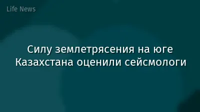 Силу землетрясения на юге Казахстана оценили сейсмологи