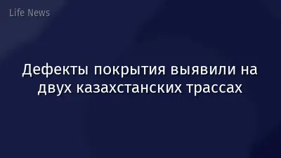 Дефекты покрытия выявили на двух казахстанских трассах