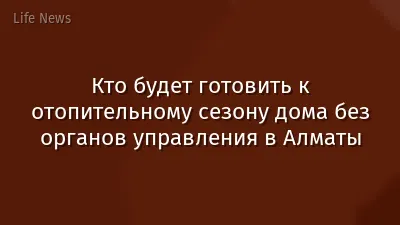 Кто будет готовить к отопительному сезону дома без органов управления в Алматы