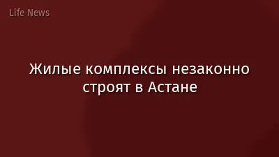 Жилые комплексы незаконно строят в Астане