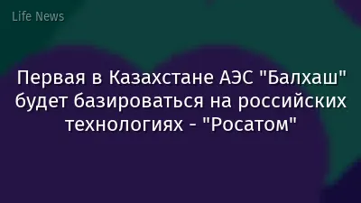 Первая в Казахстане АЭС "Балхаш" будет базироваться на российских технологиях - "Росатом"