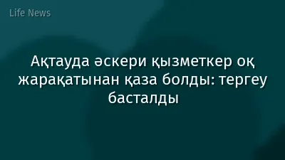 Ақтауда әскери қызметкер оқ жарақатынан қаза болды: тергеу басталды