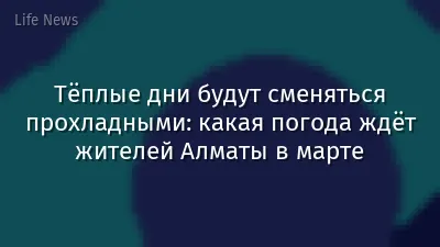 Тёплые дни будут сменяться прохладными: какая погода ждёт жителей Алматы в марте