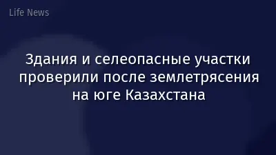 Здания и селеопасные участки проверили после землетрясения на юге Казахстана