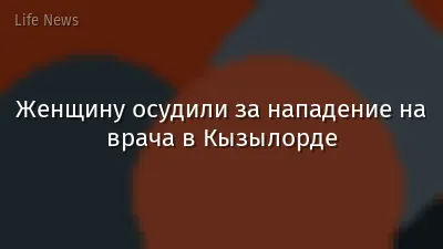 Женщину осудили за нападение на врача в Кызылорде