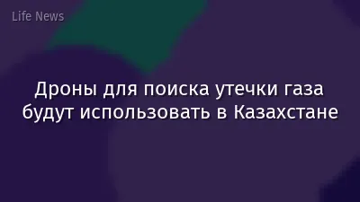 Дроны для поиска утечки газа будут использовать в Казахстане