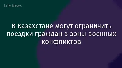 В Казахстане могут ограничить поездки граждан в зоны военных конфликтов