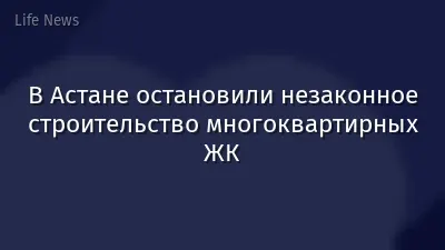 В Астане остановили незаконное строительство многоквартирных ЖК