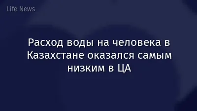 Расход воды на человека в Казахстане оказался самым низким в ЦА