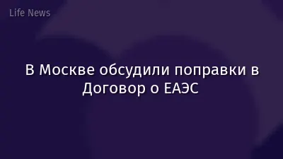 В Москве обсудили поправки в Договор о ЕАЭС