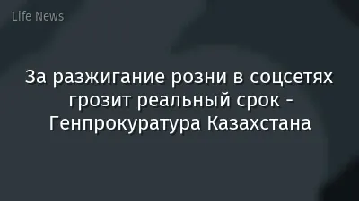 За разжигание розни в соцсетях грозит реальный срок - Генпрокуратура Казахстана