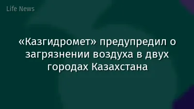 «Казгидромет» предупредил о загрязнении воздуха в двух городах Казахстана