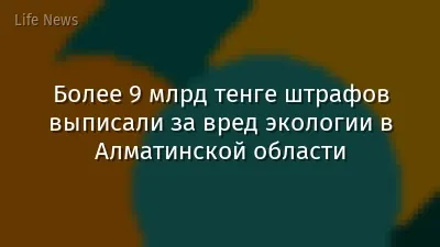 Более 9 млрд тенге штрафов выписали за вред экологии в Алматинской области