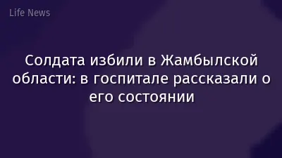 Солдата избили в Жамбылской области: в госпитале рассказали о его состоянии