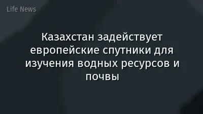 Казахстан задействует европейские спутники для изучения водных ресурсов и почвы