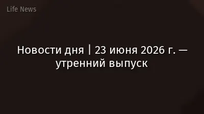 Новости дня | 23 июня 2026 г. — утренний выпуск