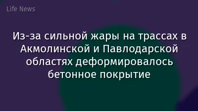 Из-за сильной жары на трассах в Акмолинской и Павлодарской областях деформировалось бетонное покрытие