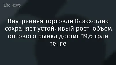 Внутренняя торговля Казахстана сохраняет устойчивый рост: объем оптового рынка достиг 19,6 трлн тенге