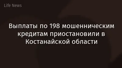 Выплаты по 198 мошенническим кредитам приостановили в Костанайской области