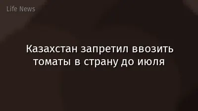 Казахстан запретил ввозить томаты в страну до июля