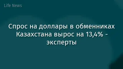 Спрос на доллары в обменниках Казахстана вырос на 13,4% - эксперты