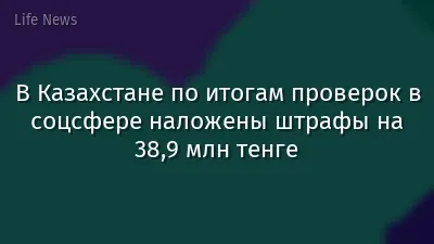 В Казахстане по итогам проверок в соцсфере наложены штрафы на 38,9 млн тенге