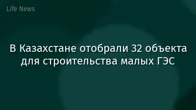 В Казахстане отобрали 32 объекта для строительства малых ГЭС
