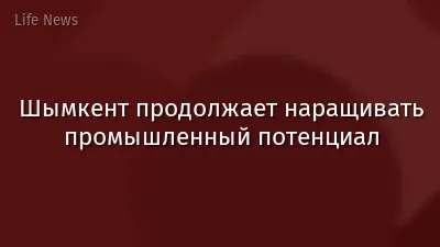 Шымкент продолжает наращивать промышленный потенциал