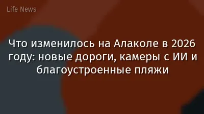 Что изменилось на Алаколе в 2026 году: новые дороги, камеры с ИИ и благоустроенные пляжи