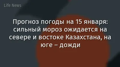Прогноз погоды на 15 января: сильный мороз ожидается на севере и востоке Казахстана, на юге – дожди