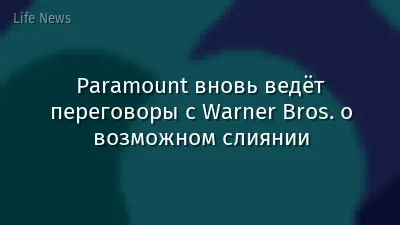 Paramount вновь ведёт переговоры с Warner Bros. о возможном слиянии