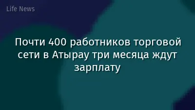Почти 400 работников торговой сети в Атырау три месяца ждут зарплату