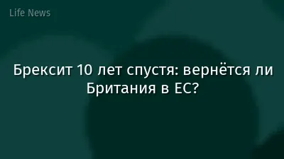 Брексит 10 лет спустя: вернётся ли Британия в ЕС?