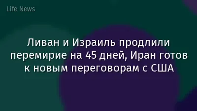 Ливан и Израиль продлили перемирие на 45 дней, Иран готов к новым переговорам с США