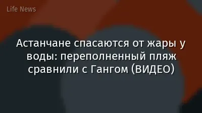 Астанчане спасаются от жары у воды: переполненный пляж сравнили с Гангом (ВИДЕО)