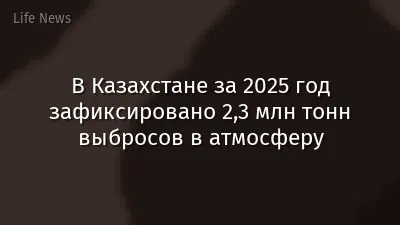 В Казахстане за 2025 год зафиксировано 2,3 млн тонн выбросов в атмосферу