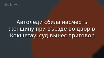 Автоледи сбила насмерть женщину при въезде во двор в Кокшетау: суд вынес приговор