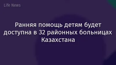 Ранняя помощь детям будет доступна в 32 районных больницах Казахстана