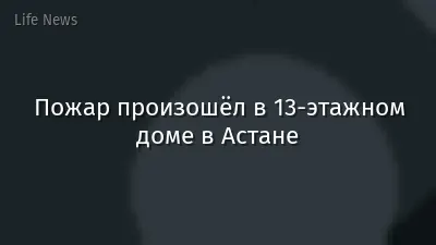 Пожар произошёл в 13-этажном доме в Астане