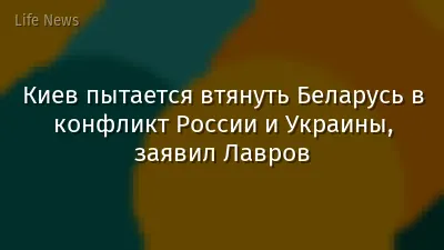 Киев пытается втянуть Беларусь в конфликт России и Украины, заявил Лавров
