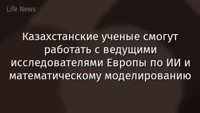 Казахстанские ученые смогут работать с ведущими исследователями Европы по ИИ и математическому моделированию