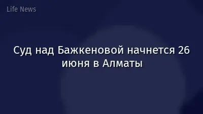 Суд над Бажкеновой начнется 26 июня в Алматы