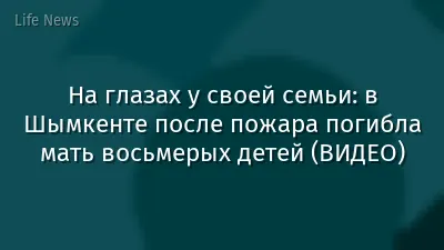 На глазах у своей семьи: в Шымкенте после пожара погибла мать восьмерых детей (ВИДЕО)
