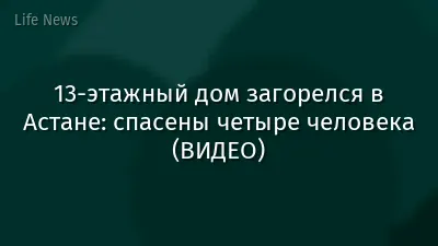 13-этажный дом загорелся в Астане: спасены четыре человека (ВИДЕО)