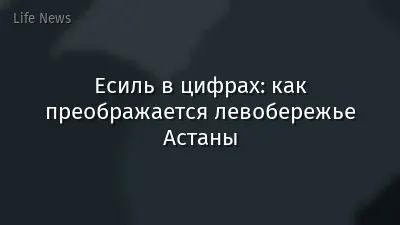 Есиль в цифрах: как преображается левобережье Астаны