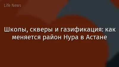 Школы, скверы и газификация: как меняется район Нура в Астане