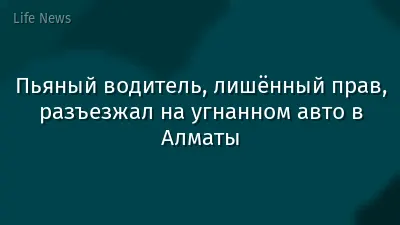 Пьяный водитель, лишённый прав, разъезжал на угнанном авто в Алматы